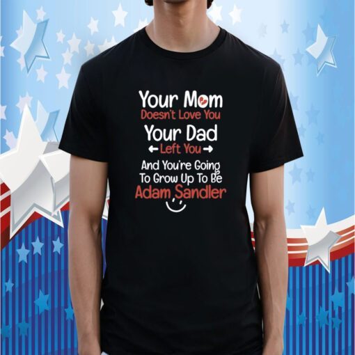 Your Mom Doesn't Love You Your Dad Left You And You're Going To Grow Up To Be Adam Sandler Shirts
