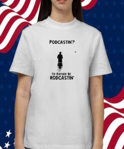 Podcastin’ I’d Rather Be Rodcastin Shirt