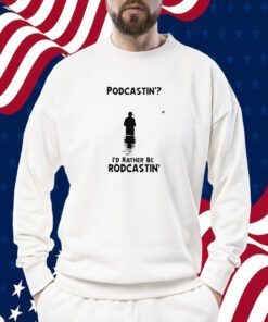 Podcastin’ I’d Rather Be Rodcastin Shirt