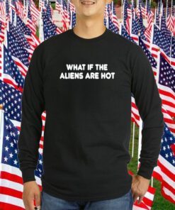 What If The Aliens Are Hot Tee Shirt