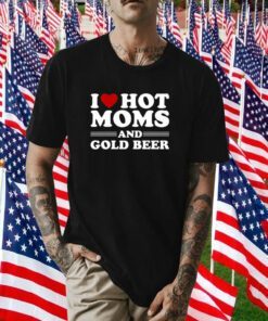 I Love Hot Moms And Gold Beer Shirts