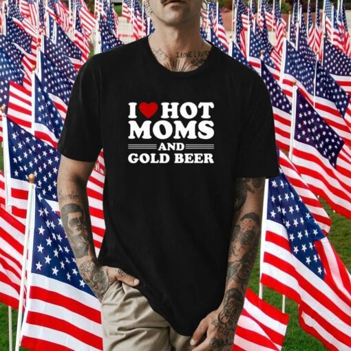 I Love Hot Moms And Gold Beer Shirts