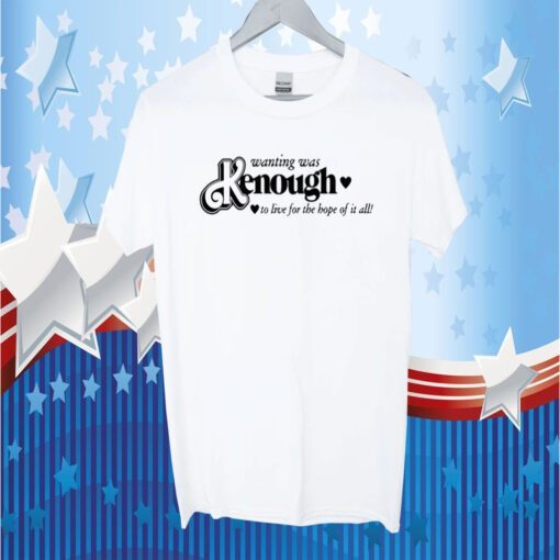 Wanting Was Kenough To Live For The Hope Of It All T-Shirts