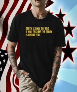 Death Is Only The End If You Assume The Story Is About You T-Shirt