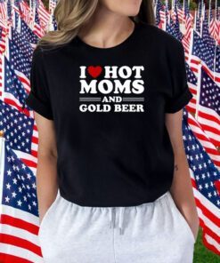 I Love Hot Moms And Gold Beer Shirts