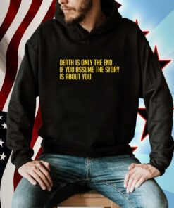 Death Is Only The End If You Assume The Story Is About You T-Shirt