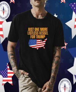 Just One More Listless Vessel for Trump Tee Shirt