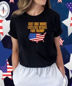 Just One More Listless Vessel for Trump Tee Shirt