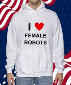 I Love Female Robots TShirt