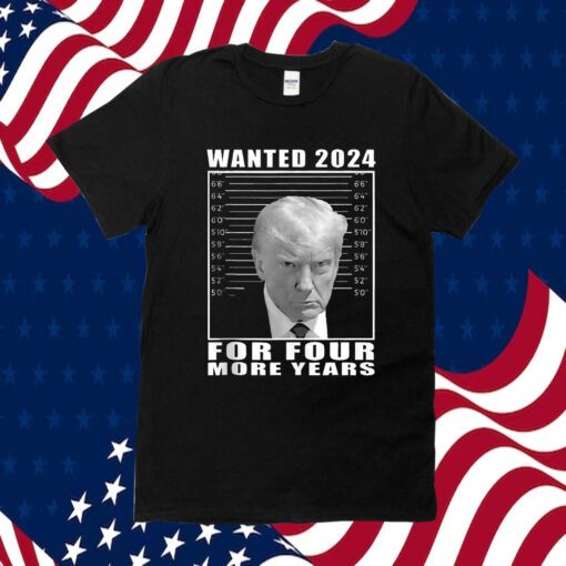 Mug Shot Trump, Wanted 2024 For Four More Years Shirt