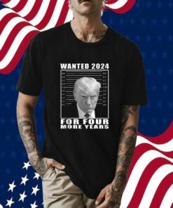 Mug Shot Trump, Wanted 2024 For Four More Years Shirt