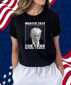 Mug Shot Trump, Wanted 2024 For Four More Years Shirt