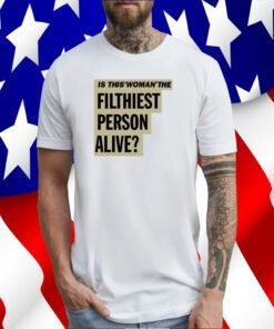 Is This Woman The Filthiest Person Alive Shirt