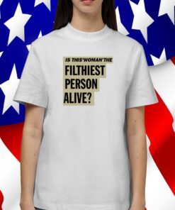 Is This Woman The Filthiest Person Alive Shirt