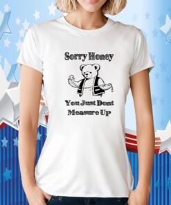 Bear sorry honey you just dont measure up tee shirt