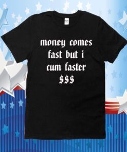 Money Comes Fast But I Cum Faster Shirt T-Shirt