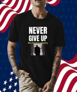 Trump Never Give Up Not Fucking Guilty TShirt