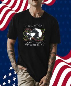 Houston I Am The Problem Tee Shirt