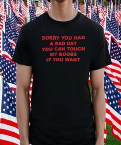 Sorry You Had A Bad Day You Can Touch My Boobs If You Want Tee Shirt