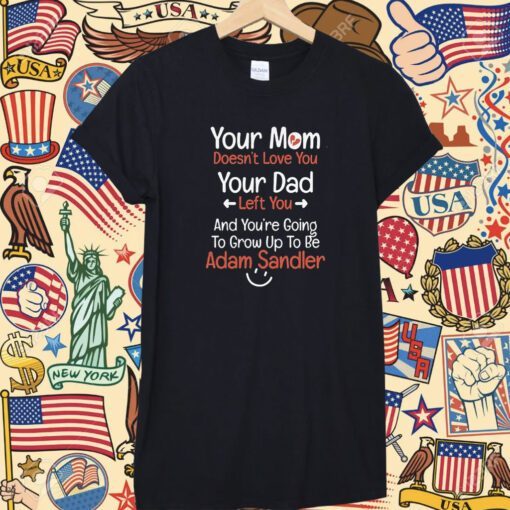 Adam Sandler Your Mom Doesn’t Love You Your Dad Left You Funny Shirt