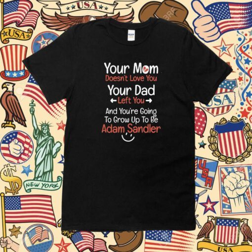 Adam Sandler Your Mom Doesn’t Love You Your Dad Left You Funny Shirt