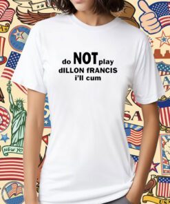 Dillon Francis Do Not Play Dillon Francis I’ll Cum Shirt