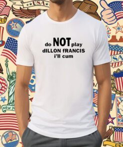 Dillon Francis Do Not Play Dillon Francis I’ll Cum Shirt
