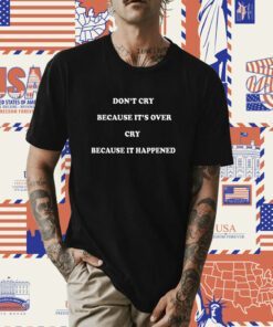 Don’t Cry Because It’s Over Cry Because It Happened Unisex Shirt