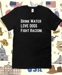 Drink Water Love Dogs Fight Racism T-Shirt