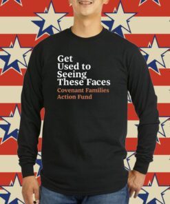 Get Used To Seeing These Faces Covenant Families Action Fund T-Shirt