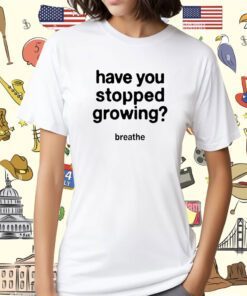 Have You Stopped Growing Shirt