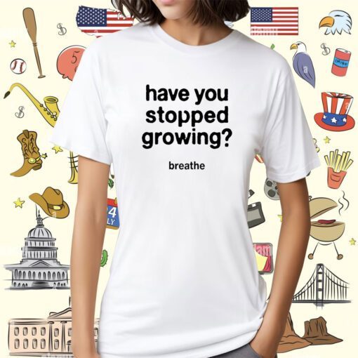 Have You Stopped Growing Shirt