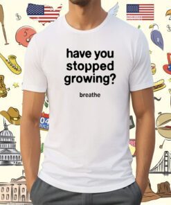 Have You Stopped Growing Shirt