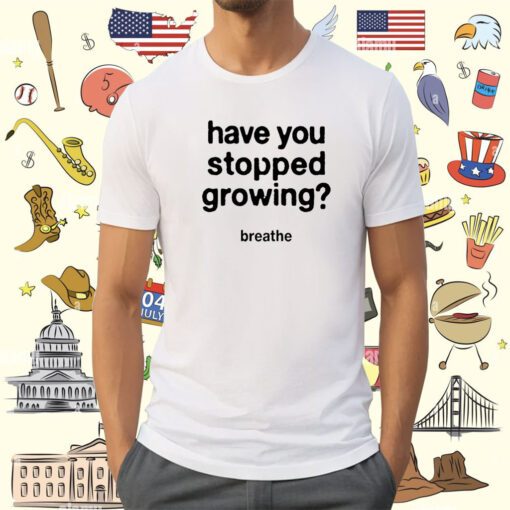 Have You Stopped Growing Shirt