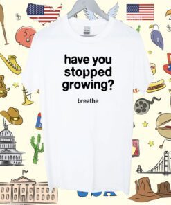 Have You Stopped Growing Shirt