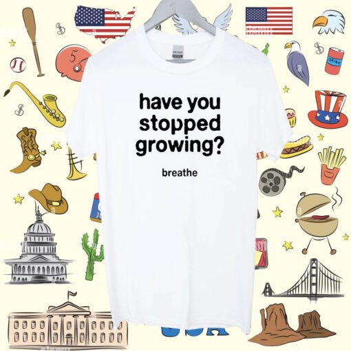 Have You Stopped Growing Shirt