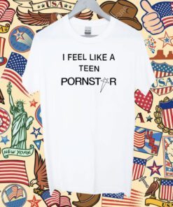 I Feel Like A Teen Pornstar Shirt