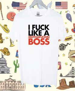 I Fuck Like A Mothafuckin Boss Shirt