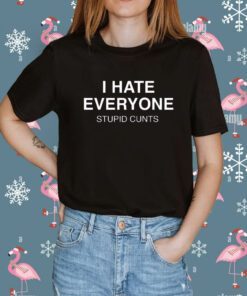 I Hate Everyone Stupid Cunt Shirt