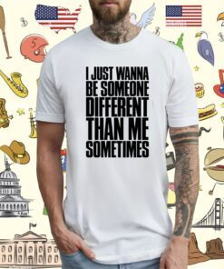 I Just Wanna Be Someone Different Than Me Sometimes Shirt