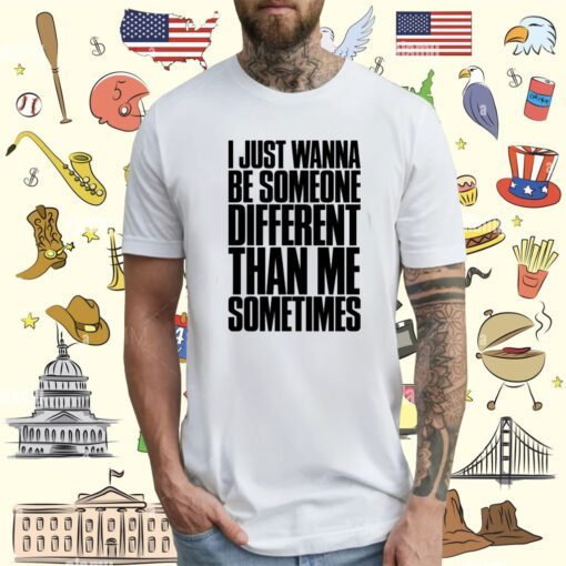 I Just Wanna Be Someone Different Than Me Sometimes Shirt