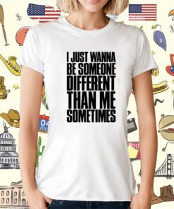 I Just Wanna Be Someone Different Than Me Sometimes Shirt