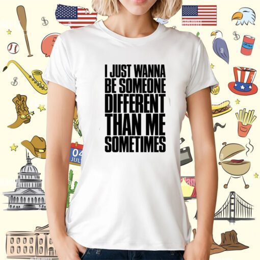 I Just Wanna Be Someone Different Than Me Sometimes Shirt