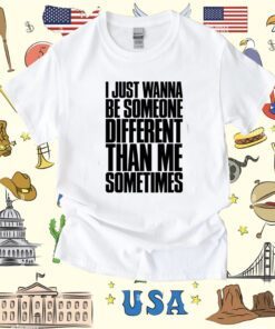 I Just Wanna Be Someone Different Than Me Sometimes Shirt