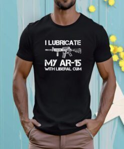 I Lubricate My Ar 15 With Liberal Cum T-Shirt
