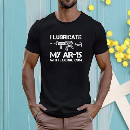 I Lubricate My Ar 15 With Liberal Cum T-Shirt