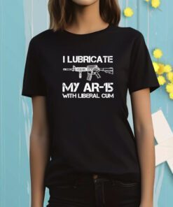 I Lubricate My Ar 15 With Liberal Cum T-Shirt