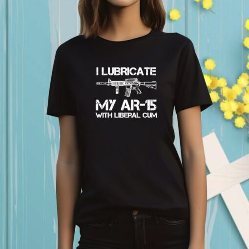 I Lubricate My Ar 15 With Liberal Cum T-Shirt