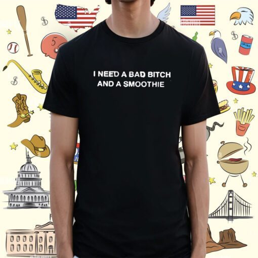 I Need A Bad Bitch And A Smoothie T-Shirt