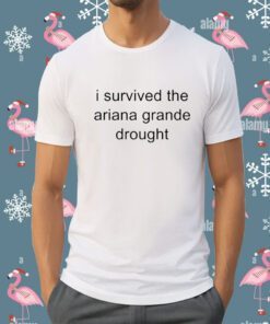 I Survived The Ariana Grande Drought Tee Shirt